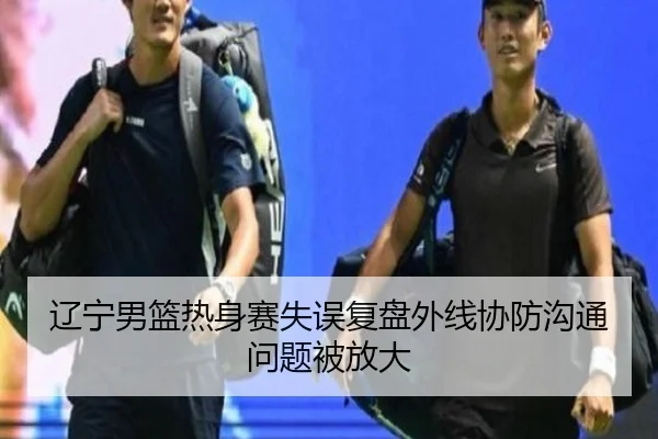 辽宁男篮热身赛失误复盘外线协防沟通问题被放大