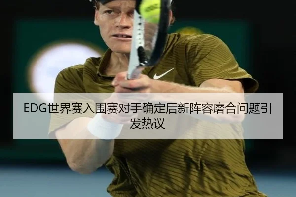 EDG世界赛入围赛对手确定后新阵容磨合问题引发热议