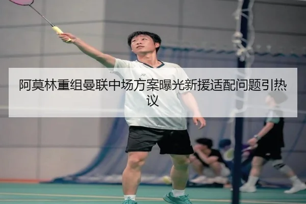 阿莫林重组曼联中场方案曝光新援适配问题引热议